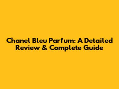 Chanel Bleu Parfum: A Detailed Review & Complete Guide