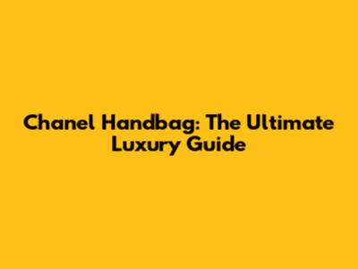Chanel Handbag: The Ultimate Luxury Guide