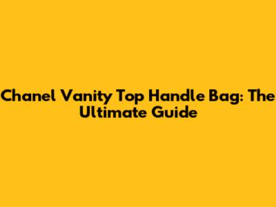 Chanel Vanity Top Handle Bag: The Ultimate Guide