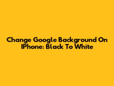 Change Google Background On IPhone: Black To White