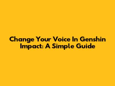 Change Your Voice In Genshin Impact: A Simple Guide