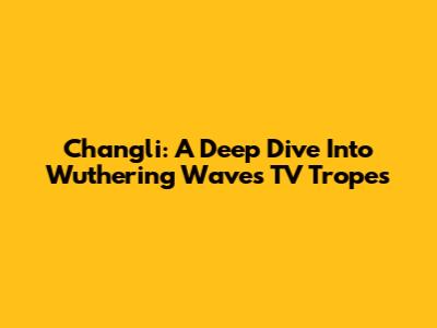 Changli: A Deep Dive Into Wuthering Waves TV Tropes