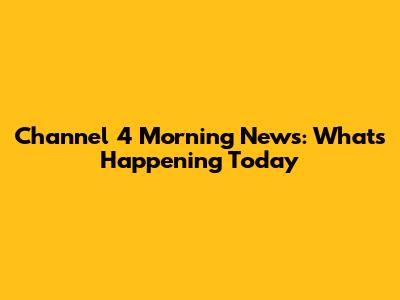 Channel 4 Morning News: What's Happening Today