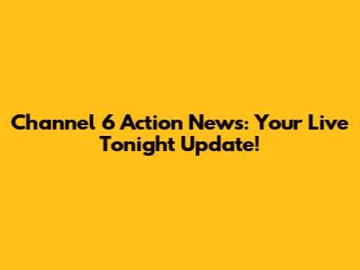 Channel 6 Action News: Your Live Tonight Update!