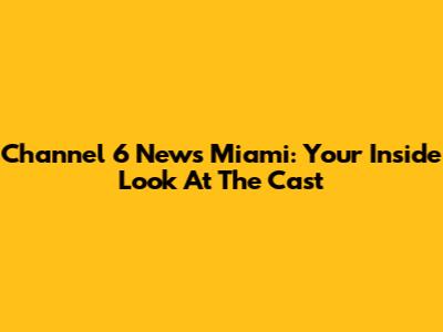 Channel 6 News Miami: Your Inside Look At The Cast