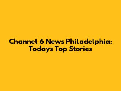 Channel 6 News Philadelphia: Today's Top Stories