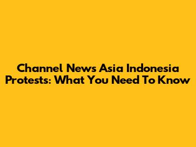 Channel News Asia Indonesia Protests: What You Need To Know