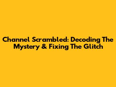 Channel Scrambled: Decoding The Mystery & Fixing The Glitch