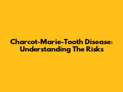 Charcot-Marie-Tooth Disease: Understanding The Risks