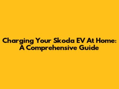 Charging Your Skoda EV At Home: A Comprehensive Guide