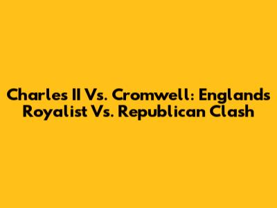 Charles II Vs. Cromwell: England's Royalist Vs. Republican Clash
