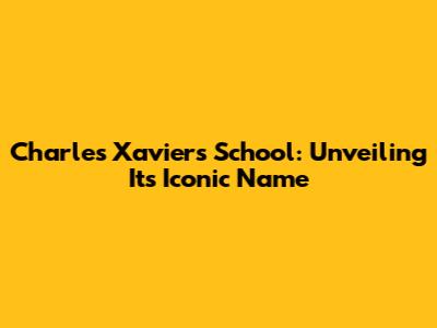 Charles Xavier's School: Unveiling Its Iconic Name