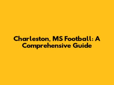 Charleston, MS Football: A Comprehensive Guide