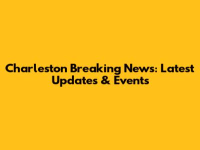 Charleston Breaking News: Latest Updates & Events