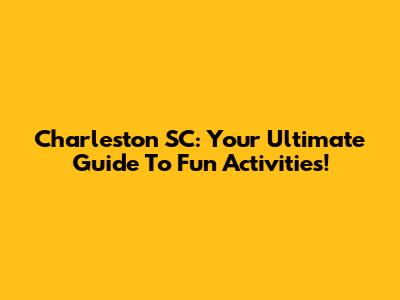Charleston SC: Your Ultimate Guide To Fun Activities!