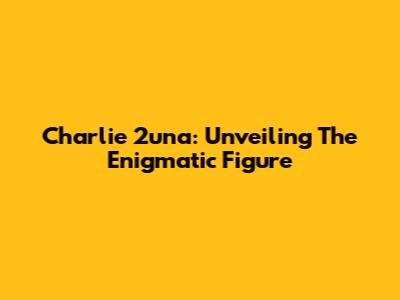 Charlie 2una: Unveiling The Enigmatic Figure