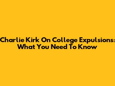 Charlie Kirk On College Expulsions: What You Need To Know