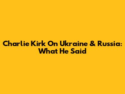 Charlie Kirk On Ukraine & Russia: What He Said