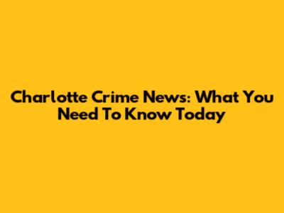 Charlotte Crime News: What You Need To Know Today