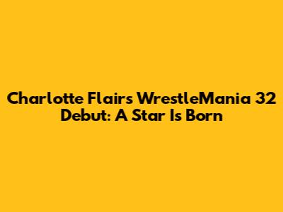 Charlotte Flair's WrestleMania 32 Debut: A Star Is Born