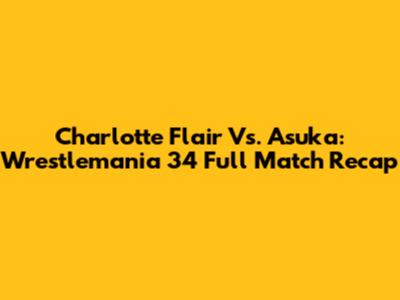 Charlotte Flair Vs. Asuka: Wrestlemania 34 Full Match Recap