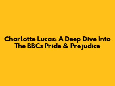 Charlotte Lucas: A Deep Dive Into The BBC's Pride & Prejudice