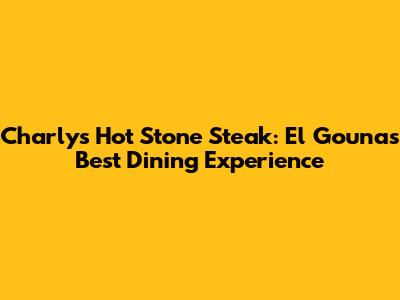 Charly's Hot Stone Steak: El Gouna's Best Dining Experience