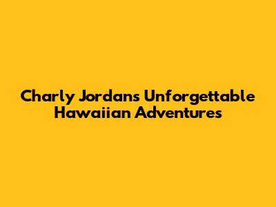 Charly Jordan's Unforgettable Hawaiian Adventures
