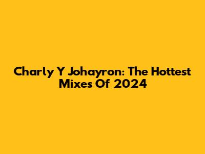 Charly Y Johayron: The Hottest Mixes Of 2024