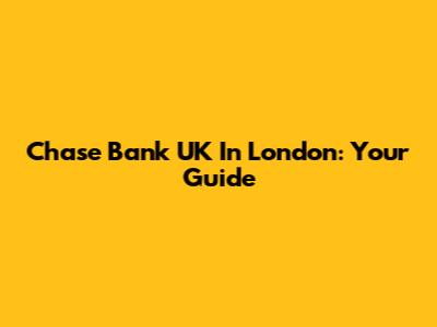Chase Bank UK In London: Your Guide