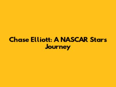 Chase Elliott: A NASCAR Star's Journey