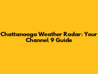 Chattanooga Weather Radar: Your Channel 9 Guide
