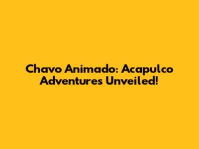 Chavo Animado: Acapulco Adventures Unveiled!