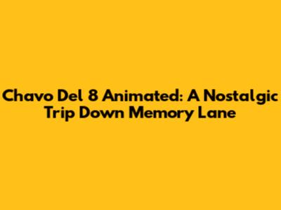Chavo Del 8 Animated: A Nostalgic Trip Down Memory Lane
