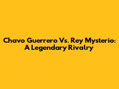 Chavo Guerrero Vs. Rey Mysterio: A Legendary Rivalry