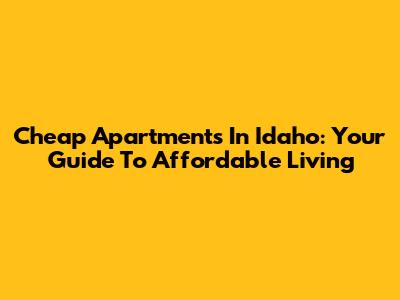 Cheap Apartments In Idaho: Your Guide To Affordable Living