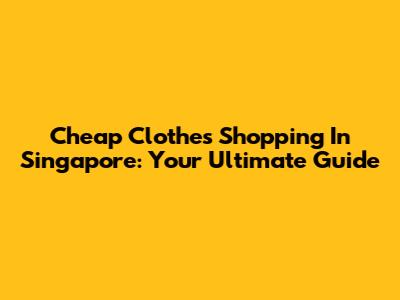 Cheap Clothes Shopping In Singapore: Your Ultimate Guide