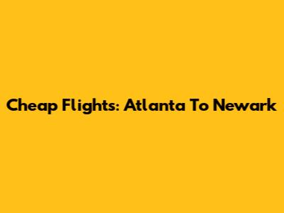 Cheap Flights: Atlanta To Newark