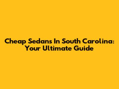 Cheap Sedans In South Carolina: Your Ultimate Guide