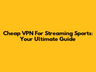 Cheap VPN For Streaming Sports: Your Ultimate Guide