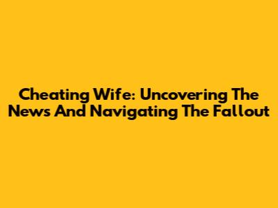 Cheating Wife: Uncovering The News And Navigating The Fallout