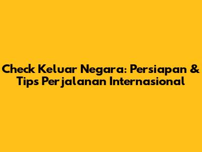 Check Keluar Negara: Persiapan & Tips Perjalanan Internasional