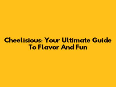 Cheelisious: Your Ultimate Guide To Flavor And Fun