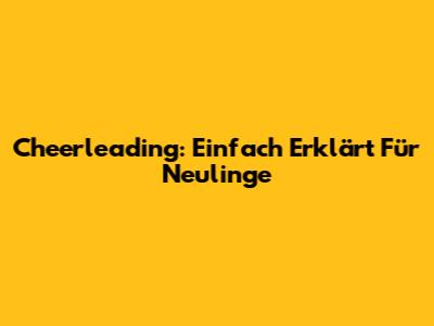 Cheerleading: Einfach Erklärt Für Neulinge