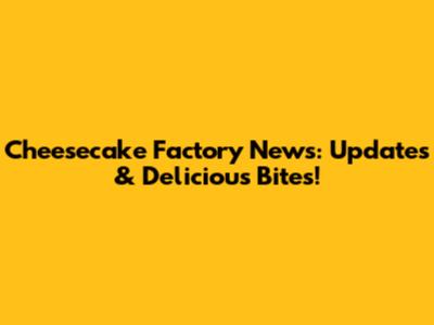 Cheesecake Factory News: Updates & Delicious Bites!