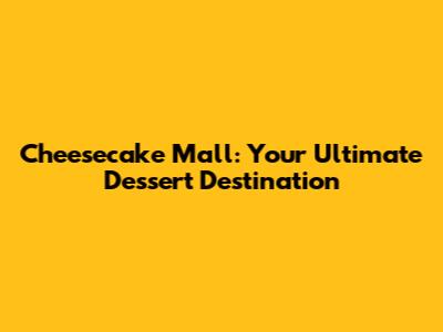 Cheesecake Mall: Your Ultimate Dessert Destination