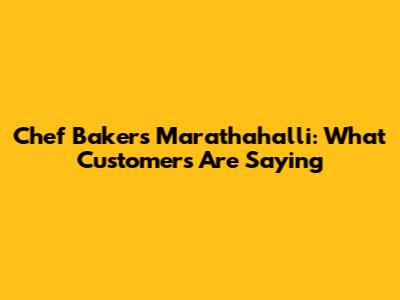 Chef Bakers Marathahalli: What Customers Are Saying