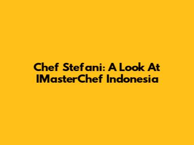 Chef Stefani: A Look At IMasterChef Indonesia
