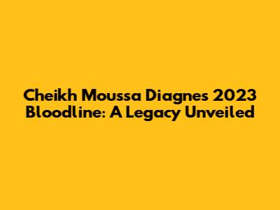 Cheikh Moussa Diagne's 2023 Bloodline: A Legacy Unveiled