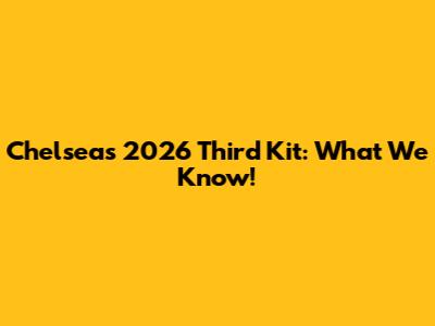 Chelsea's 2026 Third Kit: What We Know!